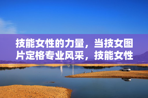 技能女性的力量,当技女图片定格专业风采,技能女性的力量,图片定格专业风采 技能女性的力量,当技女图片定格专业风采,技能女性的力量,图片定格专业风采