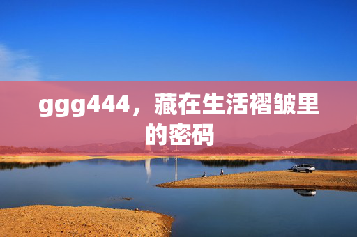 ggg444,藏在生活褶皱里的密码 ggg444,藏在生活褶皱里的密码