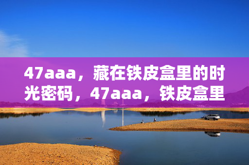 47aaa,藏在铁皮盒里的时光密码,47aaa,铁皮盒里的时光密码 47aaa,藏在铁皮盒里的时光密码,47aaa,铁皮盒里的时光密码
