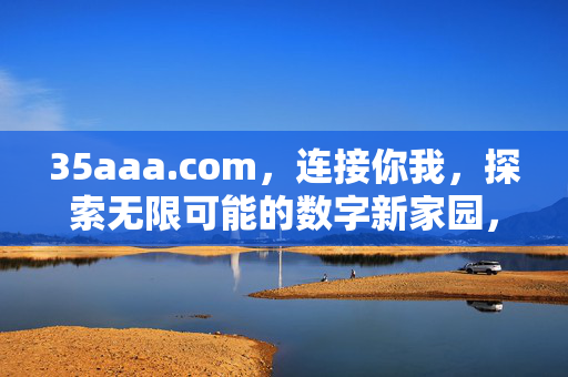 35aaa.com,连接你我,探索无限可能的数字新家园,连接你我,探索无限,35aaa.com数字新家园 35aaa.com,连接你我,探索无限可能的数字新家园,连接你我,探索无限,35aaa.com数字新家园