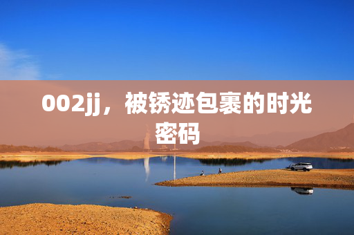 002jj,被锈迹包裹的时光密码 002jj,被锈迹包裹的时光密码