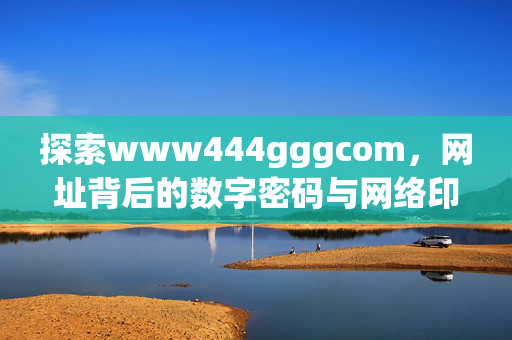 探索www444gggcom,网址背后的数字密码与网络印记,www444gggcom,数字密码与网络印记的解码 探索www444gggcom,网址背后的数字密码与网络印记,www444gggcom,数字密码与网络印记的解码