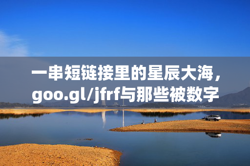 一串短链接里的星辰大海,goo.gl/jfrf与那些被数字串联的微光,短链接里的星辰大海,数字串联的微光 一串短链接里的星辰大海,goo.gl/jfrf与那些被数字串联的微光,短链接里的星辰大海,数字串联的微光