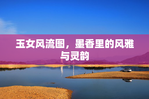 玉女风流图，墨香里的风雅与灵韵