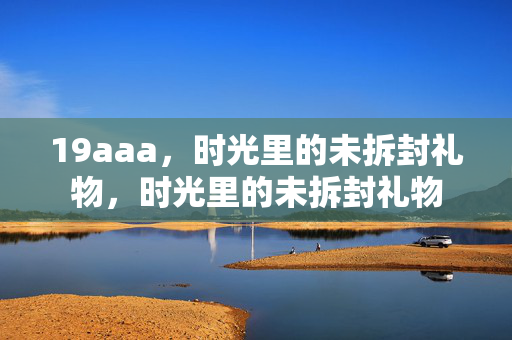 19aaa,时光里的未拆封礼物,时光里的未拆封礼物 19aaa,时光里的未拆封礼物,时光里的未拆封礼物