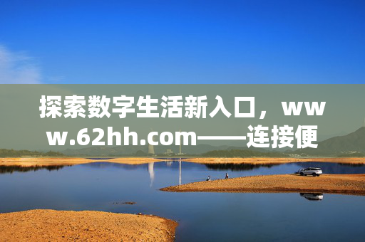 探索数字生活新入口,www.62hh.com——连接便捷与温暖的线上家园,便捷温暖的数字生活线上家园——www.62hh.com 探索数字生活新入口,www.62hh.com——连接便捷与温暖的线上家园,便捷温暖的数字生活线上家园——www.62hh.com