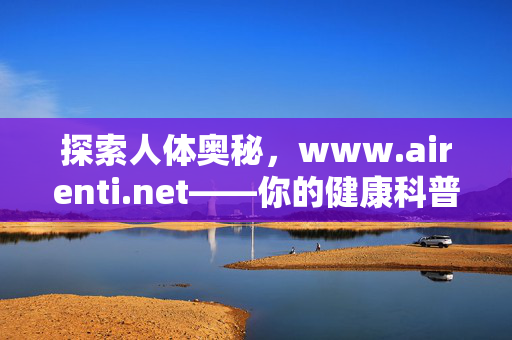 探索人体奥秘,www.airenti.net——你的健康科普指南,探索人体奥秘,你的健康科普指南 探索人体奥秘,www.airenti.net——你的健康科普指南,探索人体奥秘,你的健康科普指南