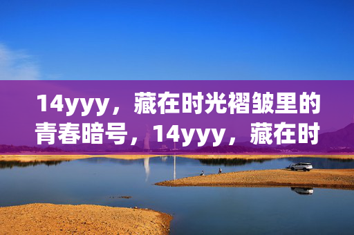 14yyy,藏在时光褶皱里的青春暗号,14yyy,藏在时光褶皱里的青春暗号 14yyy,藏在时光褶皱里的青春暗号,14yyy,藏在时光褶皱里的青春暗号