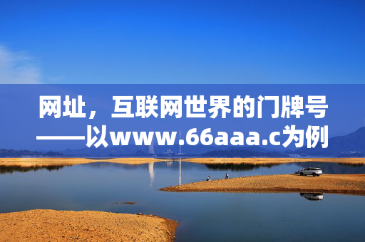 网址,互联网世界的门牌号——以www.66aaa.c为例,网址,互联网世界的门牌号(例,www.66aaa.com) 网址,互联网世界的门牌号——以www.66aaa.c为例,网址,互联网世界的门牌号(例,www.66aaa.com)