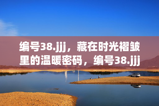 编号38.jjj，藏在时光褶皱里的温暖密码，编号38.jjj，时光褶皱里的温暖密码