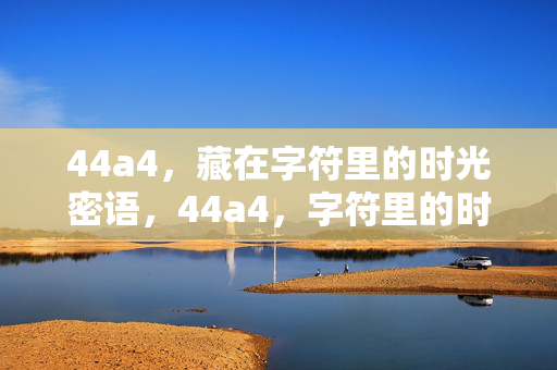 44a4,藏在字符里的时光密语,44a4,字符里的时光密语 44a4,藏在字符里的时光密语,44a4,字符里的时光密语