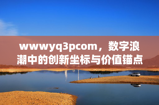wwwyq3pcom,数字浪潮中的创新坐标与价值锚点,数字浪潮中的创新坐标与价值锚点 wwwyq3pcom,数字浪潮中的创新坐标与价值锚点,数字浪潮中的创新坐标与价值锚点