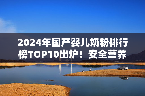 2024年国产婴儿奶粉排行榜TOP10出炉!安全营养双在线,这些品牌值得信赖,2024年国产婴儿奶粉排行榜TOP10出炉,安全营养双在线,这些品牌值得信赖 2024年国产婴儿奶粉排行榜TOP10出炉!安全营养双在线,这些品牌值得信赖,2024年国产婴儿奶粉排行榜TOP10出炉,安全营养双在线,这些品牌值得信赖