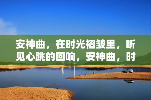 安神曲,在时光褶皱里,听见心跳的回响,安神曲,时光褶皱的心跳回响 安神曲,在时光褶皱里,听见心跳的回响,安神曲,时光褶皱的心跳回响
