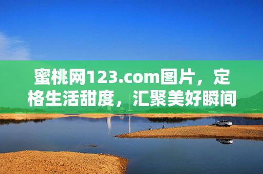 蜜桃网123.com图片,定格生活甜度,汇聚美好瞬间,蜜桃网123.com图片,定格生活甜度,汇聚美好瞬间 蜜桃网123.com图片,定格生活甜度,汇聚美好瞬间,蜜桃网123.com图片,定格生活甜度,汇聚美好瞬间