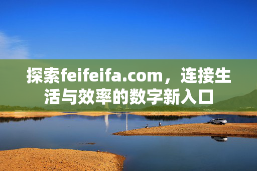 探索feifeifa.com,连接生活与效率的数字新入口 探索feifeifa.com,连接生活与效率的数字新入口