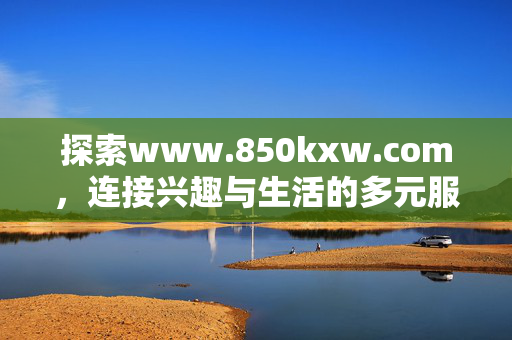 探索www.850kxw.com,连接兴趣与生活的多元服务平台,www.850kxw.com,连接兴趣与生活的多元服务平台 探索www.850kxw.com,连接兴趣与生活的多元服务平台,www.850kxw.com,连接兴趣与生活的多元服务平台