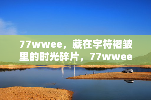 77wwee,藏在字符褶皱里的时光碎片,77wwee,藏在字符褶皱里的时光碎片 77wwee,藏在字符褶皱里的时光碎片,77wwee,藏在字符褶皱里的时光碎片
