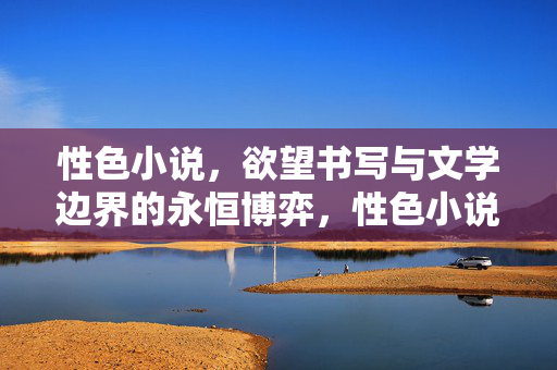 性色小说,欲望书写与文学边界的永恒博弈,性色小说,欲望书写与文学边界的永恒博弈 性色小说,欲望书写与文学边界的永恒博弈,性色小说,欲望书写与文学边界的永恒博弈