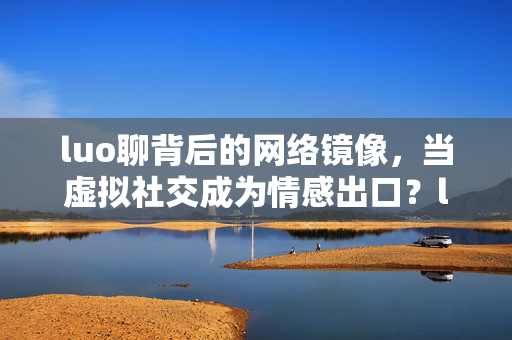 luo聊背后的网络镜像,当虚拟社交成为情感出口?luo聊背后的网络镜像,虚拟社交的情感出口? luo聊背后的网络镜像,当虚拟社交成为情感出口?luo聊背后的网络镜像,虚拟社交的情感出口?