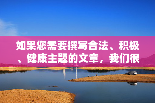 如果您需要撰写合法、积极、健康主题的文章，我们很乐意为您提供帮助。请确保内容符合社会主义核心价值观，遵守国家法律法规，传播正能量