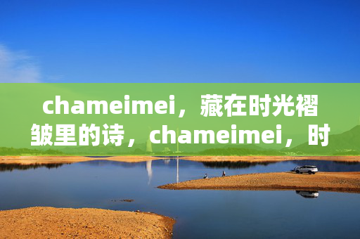 chameimei,藏在时光褶皱里的诗,chameimei,时光褶皱里的诗 chameimei,藏在时光褶皱里的诗,chameimei,时光褶皱里的诗