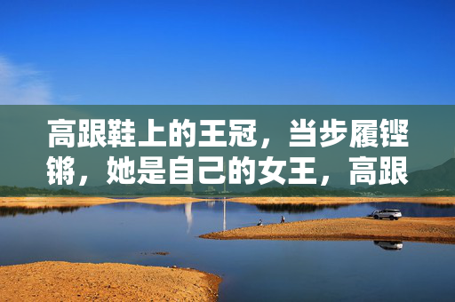 高跟鞋上的王冠,当步履铿锵,她是自己的女王,高跟鞋上的王冠,步履铿锵,她是自己的女王 高跟鞋上的王冠,当步履铿锵,她是自己的女王,高跟鞋上的王冠,步履铿锵,她是自己的女王