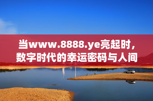 当www.8888.ye亮起时,数字时代的幸运密码与人间烟火,当8888.ye亮起,数字时代的烟火幸运密码 当www.8888.ye亮起时,数字时代的幸运密码与人间烟火,当8888.ye亮起,数字时代的烟火幸运密码