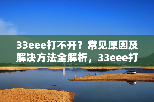 33eee打不开?常见原因及解决方法全解析,33eee打不开?常见原因及解决方法全解析 33eee打不开?常见原因及解决方法全解析,33eee打不开?常见原因及解决方法全解析
