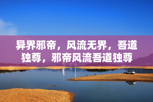 异界邪帝，风流无界，吾道独尊，邪帝风流吾道独尊