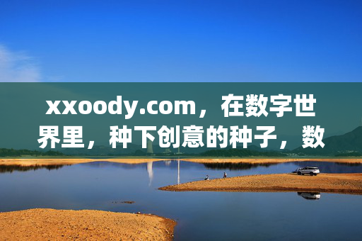 xxoody.com,在数字世界里,种下创意的种子,数字世界,种下创意的种子——xxoody.com xxoody.com,在数字世界里,种下创意的种子,数字世界,种下创意的种子——xxoody.com