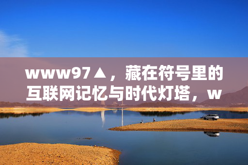 www97▲,藏在符号里的互联网记忆与时代灯塔,www97▲,符号里的互联网记忆与时代灯塔 www97▲,藏在符号里的互联网记忆与时代灯塔,www97▲,符号里的互联网记忆与时代灯塔
