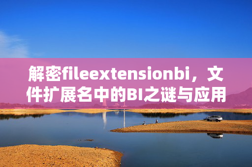 解密fileextensionbi,文件扩展名中的BI之谜与应用场景,解密fileextensionbi,文件扩展名BI之谜与应用场景 解密fileextensionbi,文件扩展名中的BI之谜与应用场景,解密fileextensionbi,文件扩展名BI之谜与应用场景