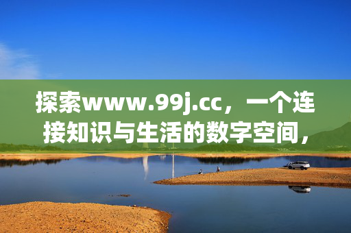 探索www.99j.cc,一个连接知识与生活的数字空间,连接知识与生活的数字空间——www.99j.cc 探索www.99j.cc,一个连接知识与生活的数字空间,连接知识与生活的数字空间——www.99j.cc