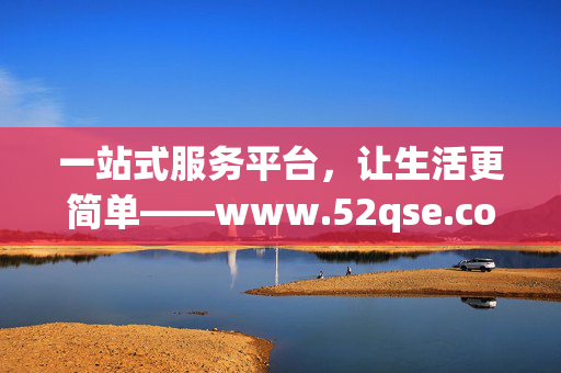 一站式服务平台,让生活更简单——www.52qse.com,一站式服务平台,让生活更简单——www.52qse.com 一站式服务平台,让生活更简单——www.52qse.com,一站式服务平台,让生活更简单——www.52qse.com