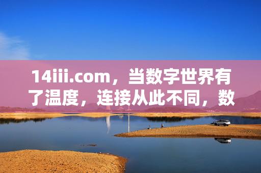 14iii.com,当数字世界有了温度,连接从此不同,数字世界有温度,连接从此不同 14iii.com,当数字世界有了温度,连接从此不同,数字世界有温度,连接从此不同