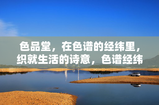 色品堂,在色谱的经纬里,织就生活的诗意,色谱经纬织就生活诗意 色品堂,在色谱的经纬里,织就生活的诗意,色谱经纬织就生活诗意