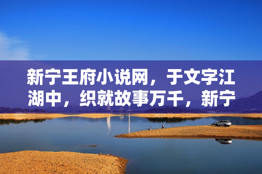 新宁王府小说网，于文字江湖中，织就故事万千，新宁王府小说网，文字江湖织万千故事