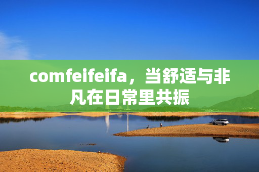 comfeifeifa,当舒适与非凡在日常里共振 comfeifeifa,当舒适与非凡在日常里共振