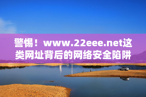 警惕!www.22eee.net这类网址背后的网络安全陷阱,警惕!这类网址背后的网络安全陷阱 警惕!www.22eee.net这类网址背后的网络安全陷阱,警惕!这类网址背后的网络安全陷阱