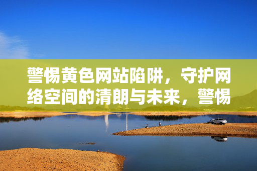 警惕黄色网站陷阱,守护网络空间的清朗与未来,警惕黄色网站陷阱,守护网络空间清朗未来 警惕黄色网站陷阱,守护网络空间的清朗与未来,警惕黄色网站陷阱,守护网络空间清朗未来