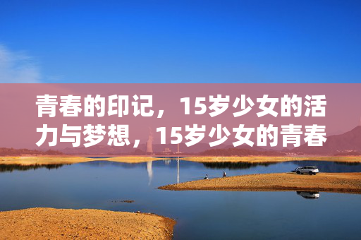 青春的印记,15岁少女的活力与梦想,15岁少女的青春印记,活力与梦想 青春的印记,15岁少女的活力与梦想,15岁少女的青春印记,活力与梦想