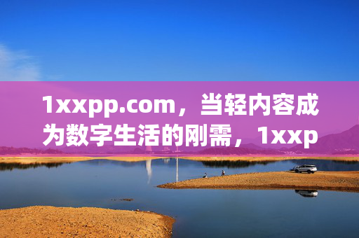 1xxpp.com,当轻内容成为数字生活的刚需,1xxpp.com,轻内容,数字生活的刚需 1xxpp.com,当轻内容成为数字生活的刚需,1xxpp.com,轻内容,数字生活的刚需
