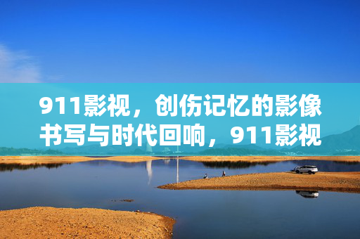 911影视，创伤记忆的影像书写与时代回响，911影视，创伤记忆的影像书写与时代回响