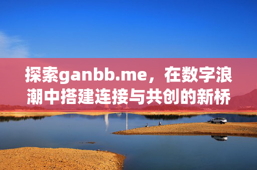 探索ganbb.me,在数字浪潮中搭建连接与共创的新桥梁,ganbb.me,数字浪潮中的连接与共创新桥梁 探索ganbb.me,在数字浪潮中搭建连接与共创的新桥梁,ganbb.me,数字浪潮中的连接与共创新桥梁