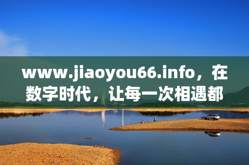 www.jiaoyou66.info,在数字时代,让每一次相遇都有温度,数字时代,相遇有温度 www.jiaoyou66.info,在数字时代,让每一次相遇都有温度,数字时代,相遇有温度