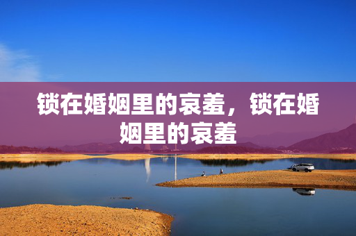 锁在婚姻里的哀羞,锁在婚姻里的哀羞 锁在婚姻里的哀羞,锁在婚姻里的哀羞