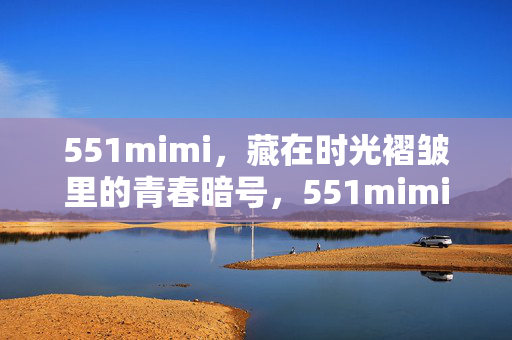 551mimi,藏在时光褶皱里的青春暗号,551mimi,时光褶皱里的青春暗号 551mimi,藏在时光褶皱里的青春暗号,551mimi,时光褶皱里的青春暗号