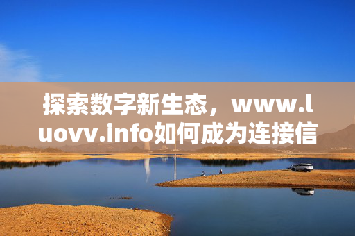 探索数字新生态,www.luovv.info如何成为连接信息的桥梁 探索数字新生态,www.luovv.info如何成为连接信息的桥梁