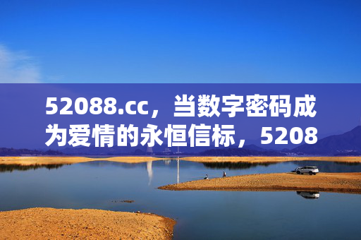 52088.cc,当数字密码成为爱情的永恒信标,52088.cc,数字密码,爱情永恒信标 52088.cc,当数字密码成为爱情的永恒信标,52088.cc,数字密码,爱情永恒信标